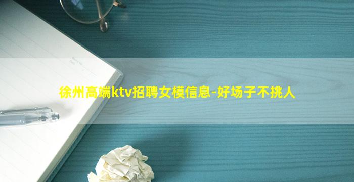 徐州高端ktv招聘女模信息-好场子不挑人