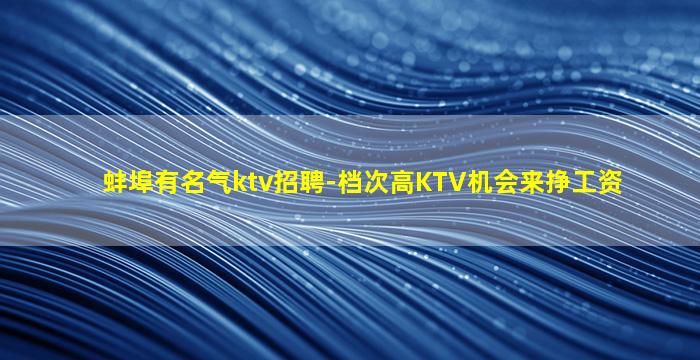 蚌埠有名气ktv招聘-档次高KTV机会来挣工资